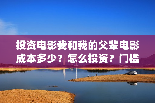 投资电影我和我的父辈电影成本多少?怎么投资?门槛多少?(我和我的电影宣传片) 投资电影我和我的父辈电影成本多少?怎么投资?门槛多少?(我和我的电影宣传片)