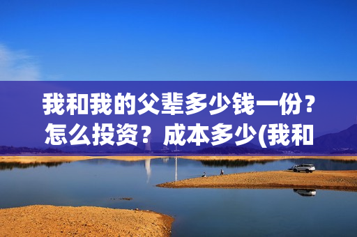 我和我的父辈多少钱一份?怎么投资?成本多少(我和我的父辈几个故事原型) 我和我的父辈多少钱一份?怎么投资?成本多少(我和我的父辈几个故事原型)