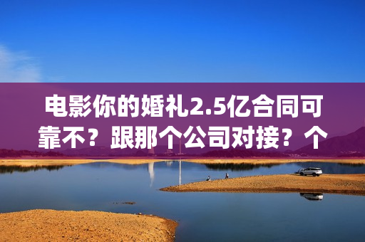电影你的婚礼2.5亿合同可靠不？跟那个公司对接？个人投资多少钱？(电影你的婚礼2.5分钟)
