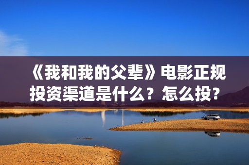 《我和我的父辈》电影正规投资渠道是什么?怎么投?(《我和我的父辈》) 《我和我的父辈》电影正规投资渠道是什么?怎么投?(《我和我的父辈》)