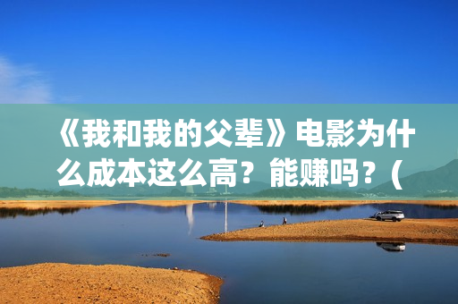《我和我的父辈》电影为什么成本这么高？能赚吗？(我和我的父辈《少年行》)