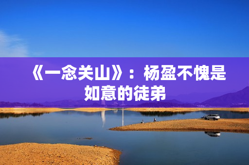 《一念关山》：杨盈不愧是如意的徒弟