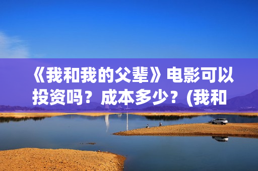 《我和我的父辈》电影可以投资吗?成本多少?(我和我的父辈《少年行》) 《我和我的父辈》电影可以投资吗?成本多少?(我和我的父辈《少年行》)