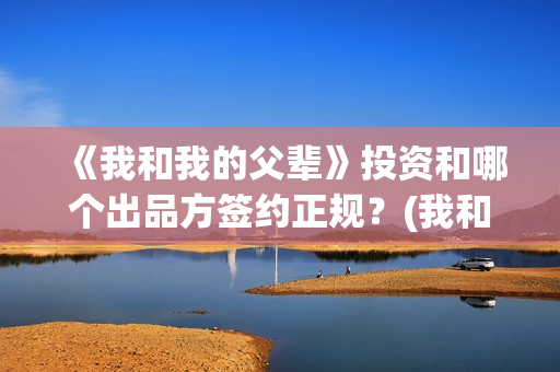 《我和我的父辈》投资和哪个出品方签约正规？(我和我的父辈主题曲)