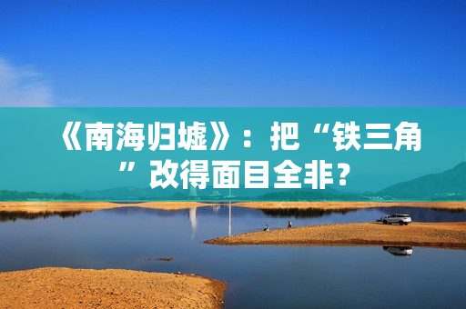 《南海归墟》：把“铁三角”改得面目全非？
