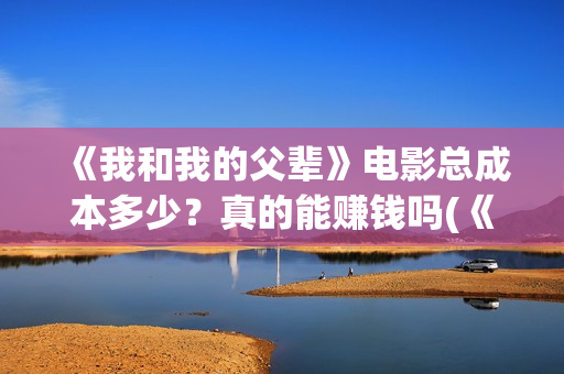 《我和我的父辈》电影总成本多少？真的能赚钱吗(《我和我的父辈》电影免费观看)
