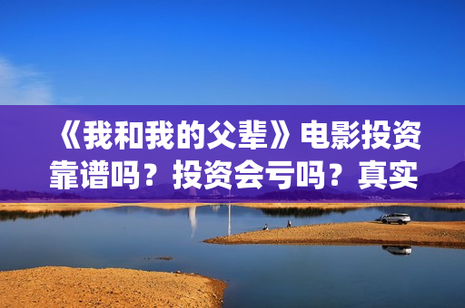 《我和我的父辈》电影投资靠谱吗？投资会亏吗？真实成本多(《我和我的父辈》电影免费观看)