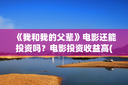 《我和我的父辈》电影还能投资吗?电影投资收益高(我和我的父辈在线观看免费全集电视剧) 《我和我的父辈》电影还能投资吗?电影投资收益高(我和我的父辈在线观看免费全集电视剧)