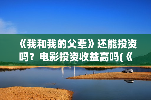 《我和我的父辈》还能投资吗？电影投资收益高吗(《我和我的父辈》完整版免费)