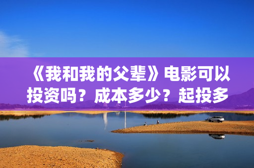 《我和我的父辈》电影可以投资吗?成本多少?起投多少(我和我的父辈主题曲) 《我和我的父辈》电影可以投资吗?成本多少?起投多少(我和我的父辈主题曲)