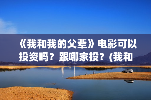 《我和我的父辈》电影可以投资吗？跟哪家投？(我和我的父辈《少年行》)