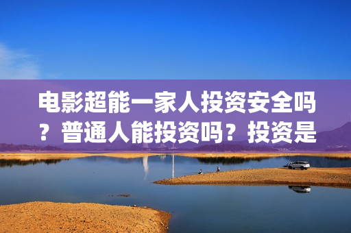 电影超能一家人投资安全吗?普通人能投资吗?投资是骗局吗?成本高吗?(电影 超能一家人) 电影超能一家人投资安全吗?普通人能投资吗?投资是骗局吗?成本高吗?(电影 超能一家人)