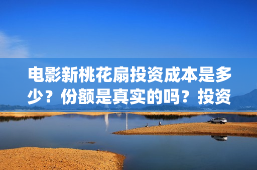 电影新桃花扇投资成本是多少？份额是真实的吗？投资有哪些骗局？(新桃花扇出品公司)