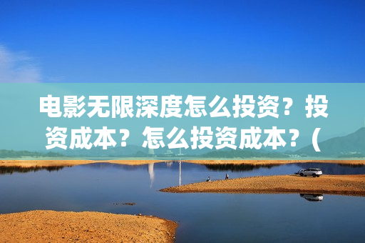 电影无限深度怎么投资？投资成本？怎么投资成本？(无限深度电影预告)