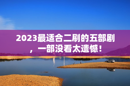 2023最适合二刷的五部剧,一部没看太遗憾! 2023最适合二刷的五部剧,一部没看太遗憾!