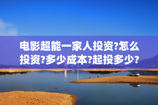 电影超能一家人投资?怎么投资?多少成本?起投多少?(电影超能一家人剧情介绍) 电影超能一家人投资?怎么投资?多少成本?起投多少?(电影超能一家人剧情介绍)