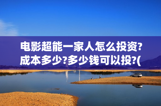 电影超能一家人怎么投资?成本多少?多少钱可以投?(电影超能一家人有没有马丽)