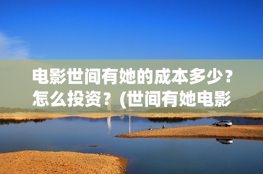 电影世间有她的成本多少?怎么投资?(世间有她电影现在什么情况) 电影世间有她的成本多少?怎么投资?(世间有她电影现在什么情况)