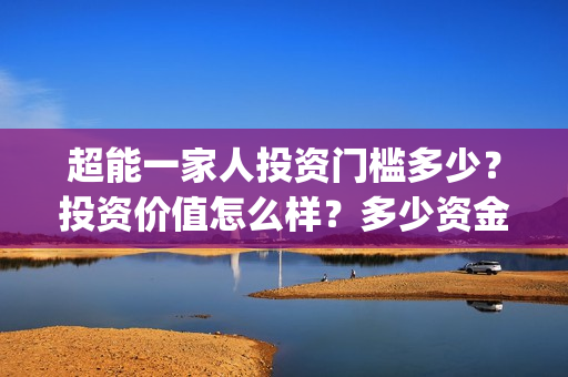 超能一家人投资门槛多少？投资价值怎么样？多少资金起投?(超能一家人投资成本)