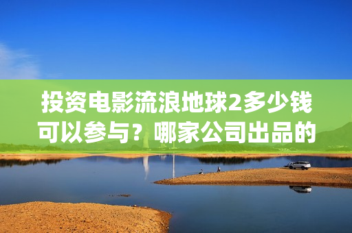 投资电影流浪地球2多少钱可以参与？哪家公司出品的？(地球流浪电影投资方)