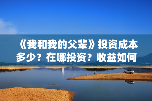 《我和我的父辈》投资成本多少？在哪投资？收益如何？(我和我的父辈剧情介绍)