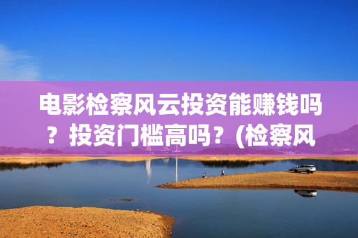 电影检察风云投资能赚钱吗？投资门槛高吗？(检察风云电影定档了吗)