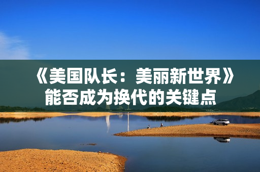 《美国队长：美丽新世界》能否成为换代的关键点