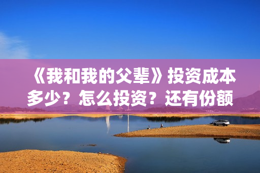 《我和我的父辈》投资成本多少？怎么投资？还有份额吗？(《我和我的父辈》完整版免费)
