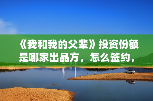 《我和我的父辈》投资份额是哪家出品方，怎么签约，门槛多少？(我和我的父辈剧情介绍)