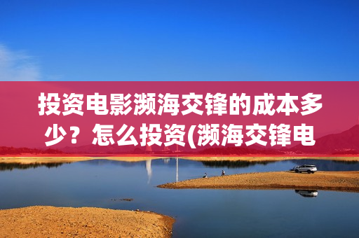 投资电影濒海交锋的成本多少?怎么投资(濒海交锋电影预估票房) 投资电影濒海交锋的成本多少?怎么投资(濒海交锋电影预估票房)