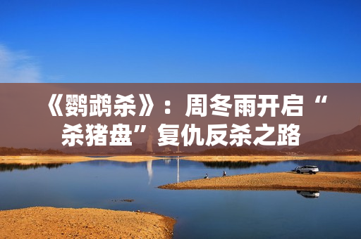 《鹦鹉杀》：周冬雨开启“杀猪盘”复仇反杀之路