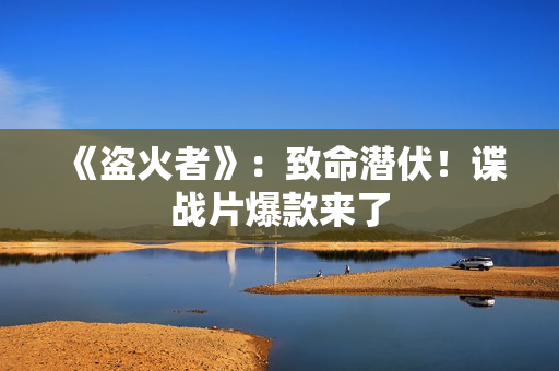 《盗火者》：致命潜伏！谍战片爆款来了