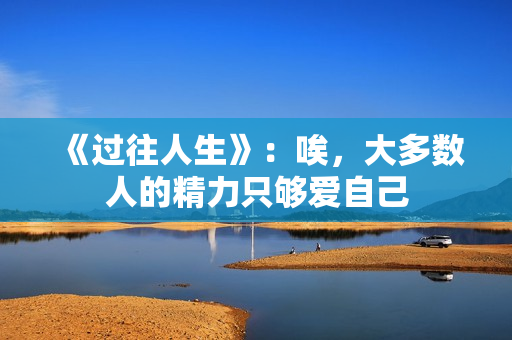 《过往人生》：唉，大多数人的精力只够爱自己
