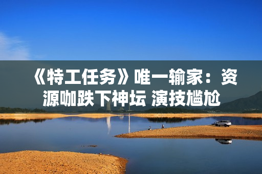 《特工任务》唯一输家：资源咖跌下神坛 演技尴尬