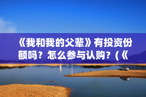 《我和我的父辈》有投资份额吗？怎么参与认购？(《我和我的父辈》)