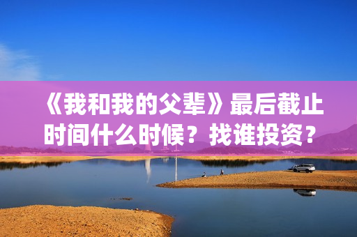 《我和我的父辈》最后截止时间什么时候？找谁投资？(我和我的父辈剧情介绍)