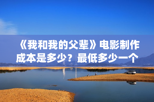 《我和我的父辈》电影制作成本是多少？最低多少一个份额？(我和我的父辈剧情介绍)