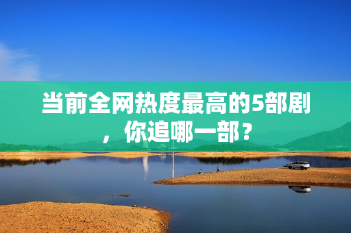 当前全网热度最高的5部剧，你追哪一部？