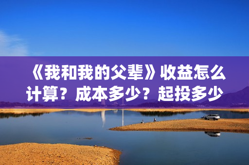 《我和我的父辈》收益怎么计算？成本多少？起投多少？(我和我的父辈《少年行》)
