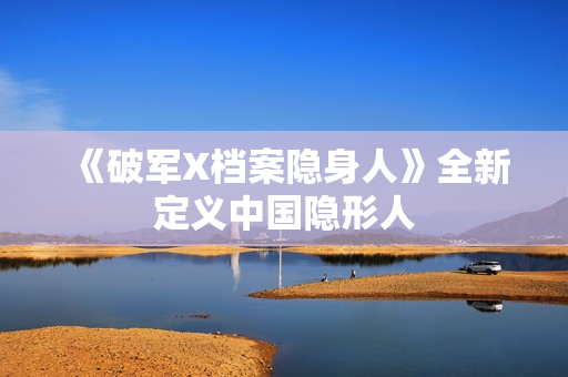 《破军X档案隐身人》全新定义中国隐形人