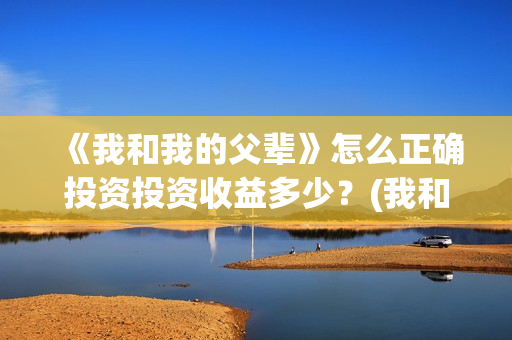 《我和我的父辈》怎么正确投资投资收益多少?(我和我的父辈《少年行》) 《我和我的父辈》怎么正确投资投资收益多少?(我和我的父辈《少年行》)