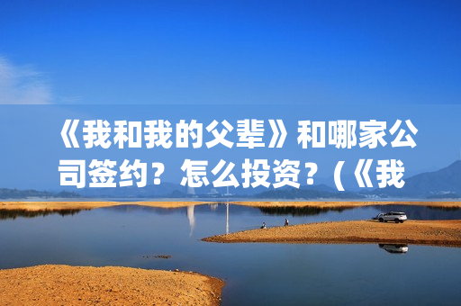 《我和我的父辈》和哪家公司签约？怎么投资？(《我和我的父辈》完整版免费)