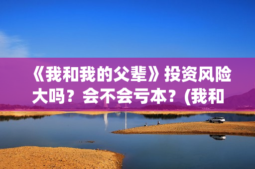 《我和我的父辈》投资风险大吗？会不会亏本？(我和我的父辈之乘风)