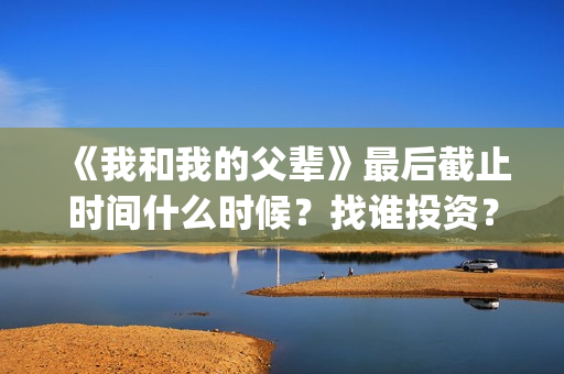 《我和我的父辈》最后截止时间什么时候？找谁投资？(我和我的父辈之乘风)