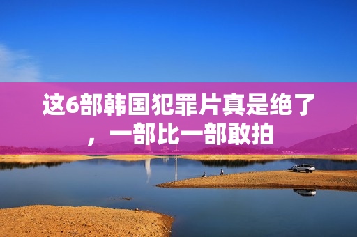 这6部韩国犯罪片真是绝了,一部比一部敢拍 这6部韩国犯罪片真是绝了,一部比一部敢拍