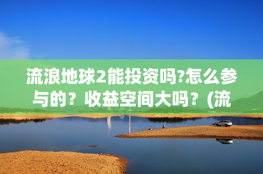 流浪地球2能投资吗?怎么参与的？收益空间大吗？(流浪地球2能投屏吗)