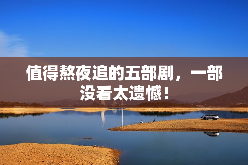 值得熬夜追的五部剧，一部没看太遗憾！