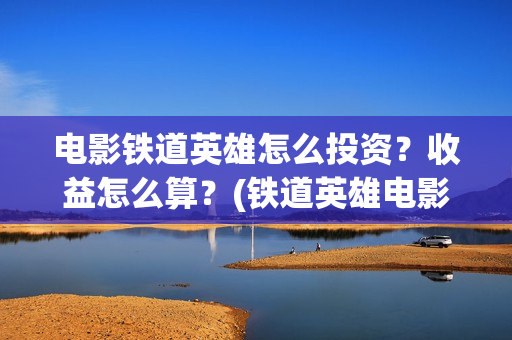 电影铁道英雄怎么投资?收益怎么算?(铁道英雄电影简介) 电影铁道英雄怎么投资?收益怎么算?(铁道英雄电影简介)