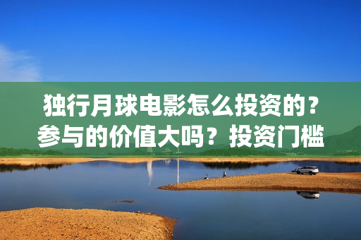 独行月球电影怎么投资的？参与的价值大吗？投资门槛是多少？(独行月球杀青了吗)