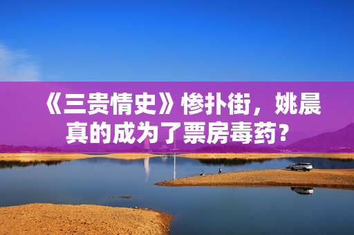 《三贵情史》惨扑街，姚晨真的成为了票房毒药？